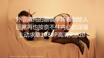 外表清纯的眼镜学妹看到惊人巨屌再也按奈不住内心的淫骚主动求草1080P高清无水印