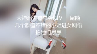 大神混进夜总会KTV❤️尾随几个颜值不错的小姐进女厕偷拍她们尿尿