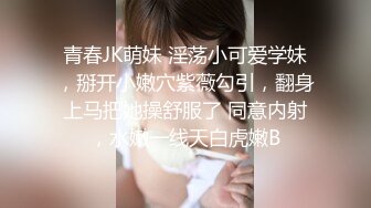 青春JK萌妹 淫荡小可爱学妹，掰开小嫩穴紫薇勾引，翻身上马把她操舒服了 同意内射，水嫩一线天白虎嫩B