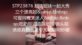 STP23876 颜值姐妹一起大秀 三个漂亮妞&nbsp;&nbsp;可爱风骚又迷人&nbsp;&nbsp;吃奶抠逼道具抽插 镜头前诱惑真他么是个尤物瞬间秒硬刺激