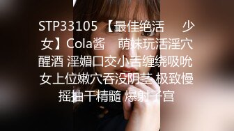 STP33105 【最佳绝活❤️少女】Cola酱✨ 萌妹玩活淫穴醒酒 淫媚口交小舌缠绕吸吮 女上位嫩穴吞没阴茎 极致慢摇抽干精髓 爆射子宫