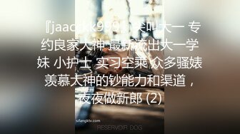 『jaacckk999』尖叫大一 专约良家大神 最新流出大一学妹 小护士 实习空乘 众多骚婊 羡慕大神的钞能力和渠道，夜夜做新郎 (2)