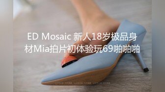 ED Mosaic 新人18岁极品身材Mia拍片初体验玩69啪啪啪