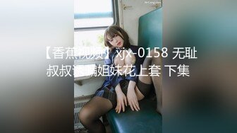 【香蕉视频】xjx-0158 无耻叔叔诱骗姐妹花上套 下集