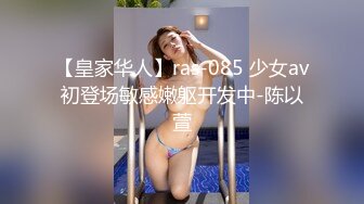 【皇家华人】ras-085 少女av初登场敏感嫩躯开发中-陈以萱