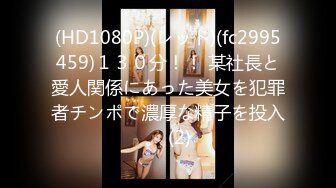 (HD1080P)(レッド)(fc2995459)１３０分！！ 某社長と愛人関係にあった美女を犯罪者チンポで濃厚な精子を投入。 (2)