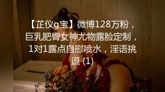 【芷仪g宝】微博128万粉，巨乳肥臀女神尤物露脸定制，1对1露点自慰喷水，淫语挑逗 (1)