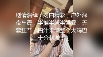 剧情演绎：对白精彩，户外深夜车震，半推半就半强暴，无套狂艹，白汁染满整个大鸡巴十分刺激！