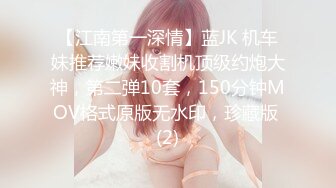 【江南第一深情】蓝JK 机车妹推荐嫩妹收割机顶级约炮大神，第二弹10套，150分钟MOV格式原版无水印，珍藏版 (2)