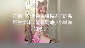 拍到一个黑色民族舞裙子的舞蹈生学妹，能看到她小小嫩嫩的奶子，