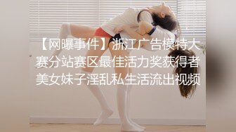 【网曝事件】浙江广告模特大赛分站赛区最佳活力奖获得者美女妹子淫乱私生活流出视频