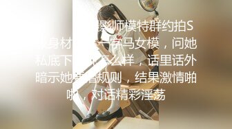 ⚫️⚫️伪摄影师模特群约拍S级身材极品一字马女模，问她私底下表现怎么样，话里话外暗示她要潜规则，结果激情啪啪，对话精彩淫荡