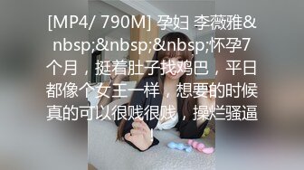 [MP4/ 790M] 孕妇 李薇雅&nbsp;&nbsp;&nbsp;怀孕7个月，挺着肚子找鸡巴，平日都像个女王一样，想要的时候真的可以很贱很贱，操烂骚逼！