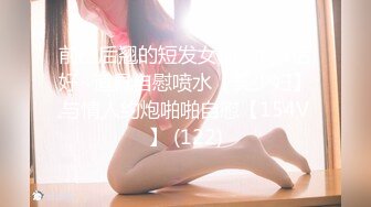 前凸后翘的短发女神~水多活好~道具自慰喷水【美少妇】与情人约炮啪啪自慰【154V】 (122)