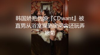 韩国娇艳伪娘『CDwant』被直男从浴室操到房间内还玩弄嫩菊