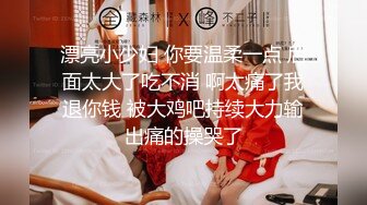 漂亮小少妇 你要温柔一点 后面太大了吃不消 啊太痛了我退你钱 被大鸡吧持续大力输出痛的操哭了