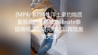 [MP4/ 879M] 洋土豪约炮质量很高的美腿翘臀妹nate泰国商场逛街喝完咖啡后宾馆激情大战