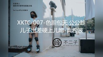 XKTC-007-色胆包天.公公趁儿子出差硬上儿媳-真希波