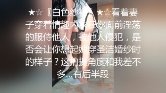 ★☆〖白色纱裙〗★☆看着妻子穿着情趣内衣在你面前淫荡的服侍他人，被他人侵犯，是否会让你想起她穿圣洁婚纱时的样子？这拍摄角度和我差不多…有后半段