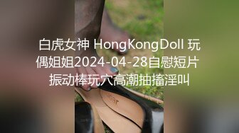 白虎女神 HongKongDoll 玩偶姐姐2024-04-28自慰短片 振动棒玩穴高潮抽搐淫叫