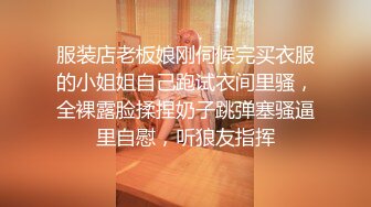 服装店老板娘刚伺候完买衣服的小姐姐自己跑试衣间里骚，全裸露脸揉捏奶子跳弹塞骚逼里自慰，听狼友指挥