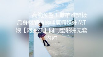 ⚫️⚫️高能预警！雌雄难辨极品身材颜值巅峰真假姐妹花T娘【阿丽莎】同闺蜜啪啪无套内射