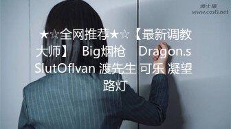 ★☆全网推荐★☆【最新调教大师】▶Big烟枪◀ Dragon.s SlutOflvan 渡先生 可乐 凝望 路灯