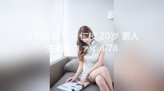 ガチん娘！ ~ 仁枝 20岁 素人生撮りファイル78