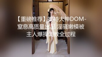 【重磅推荐】推特大神DOM-窒息高质量出品 淫骚嫩模被主人爆操调教全过程