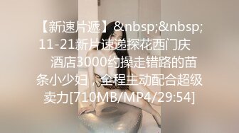 【新速片遞】&nbsp;&nbsp;11-21新片速递探花西门庆❤️酒店3000约操走错路的苗条小少妇，全程主动配合超级卖力[710MB/MP4/29:54]