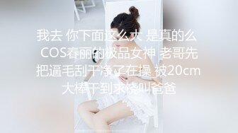 我去 你下面这么大 是真的么 COS春丽的极品女神 老哥先把逼毛刮干净了在操 被20cm大棒干到求饶叫爸爸