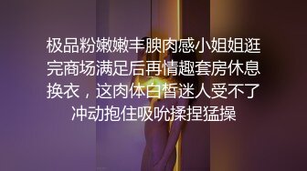 极品粉嫩嫩丰腴肉感小姐姐逛完商场满足后再情趣套房休息换衣，这肉体白皙迷人受不了冲动抱住吸吮揉捏猛操