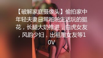 【破解家庭摄像头】偷拍家中年轻夫妻日常啪啪生活玩的挺花，长腿大奶推进，白虎女友，风韵少妇，出租屋女友等10V