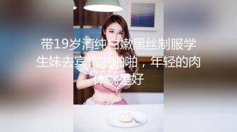 带19岁清纯白嫩黑丝制服学生妹去宾馆啪啪啪，年轻的肉体就是好