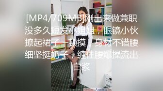 [MP4/709MB]刚出来做兼职没多久短发小姐姐，眼镜小伙撩起裙子一顿摸，身材不错腰细坚挺奶子，缠住腰爆操流出白浆