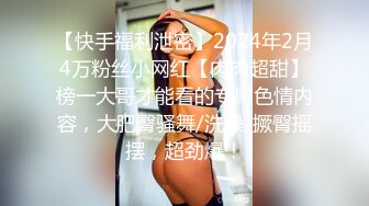 【快手福利泄密】2024年2月4万粉丝小网红【肉肉超甜】榜一大哥才能看的专属色情内容，大肥臀骚舞/洗澡/撅臀摇摆，超劲爆！