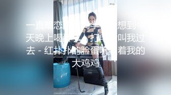 一直暗恋的女同学 - 没想到今天晚上喝醉了 - 打电话叫我过去 - 红扑扑的脸蛋吮吸着我的大鸡鸡