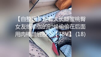 【自整理】趁着大长腿蜜桃臀女友练瑜伽的时候偷偷在后面用肉棒蹭屁股！【78V】 (18)