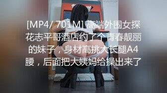 [MP4/ 701M] 高端外围女探花志平哥酒店约了个青春靓丽的妹子，身材高挑大长腿A4腰，后面把大姨妈给操出来了