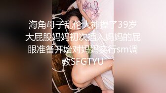 海角母子乱伦大神操了39岁大屁股妈妈初次插入妈妈的屁眼准备开始对妈妈实行sm调教SFGTYU