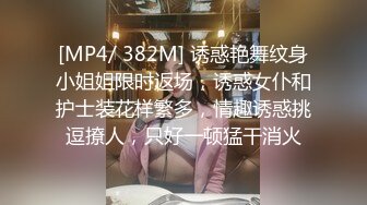 [MP4/ 382M] 诱惑艳舞纹身小姐姐限时返场，诱惑女仆和护士装花样繁多，情趣诱惑挑逗撩人，只好一顿猛干消火