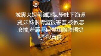 城裏大姐帶鄉下大學妹下海還貸,妹妹很青澀很害羞,被教怎麽搞,羞澀不自覺用胳膊捂奶子,很真實