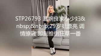 STP26793 温婉良家小少妇&nbsp;&nbsp;29岁挺漂亮 调情撩骚 即刻推倒狂草一番