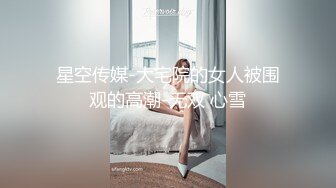 星空传媒-大宅院的女人被围观的高潮-无双 心雪