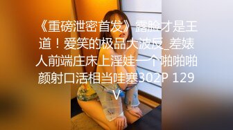 《重磅泄密首发》露脸才是王道！爱笑的极品大波反_差婊人前端庄床上淫娃一个啪啪啪颜射口活相当哇塞302P 129V