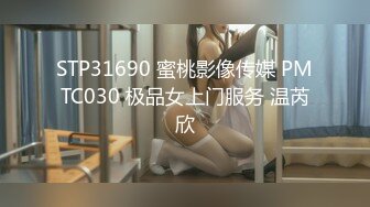 STP31690 蜜桃影像传媒 PMTC030 极品女上门服务 温芮欣