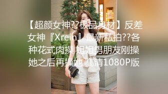 【超颜女神??极品身材】反差女神『Xrein』最新私拍??各种花式肉操 姐姐男朋友刚操她之后再操她 高清1080P版