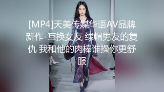 [MP4]天美传媒华语AV品牌新作-互换女友 绿帽男友的复仇 我和他的肉棒谁操你更舒服