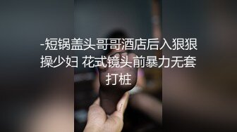 -短锅盖头哥哥酒店后入狠狠操少妇 花式镜头前暴力无套打桩