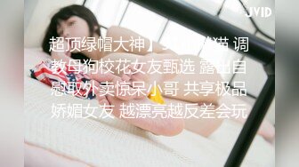 超顶绿帽大神】91小懒猫 调教母狗校花女友甄选 露出自慰取外卖惊呆小哥 共享极品娇媚女友 越漂亮越反差会玩